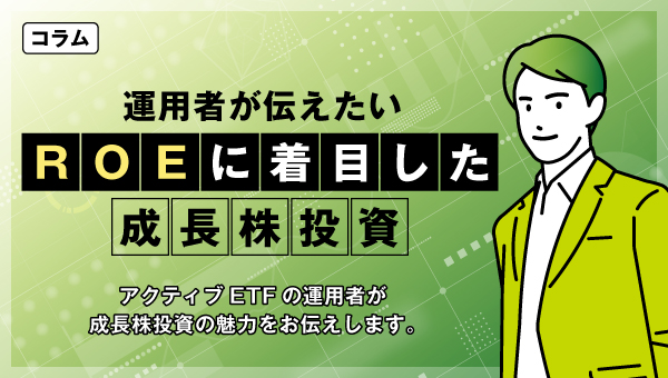 コラム「運用者が伝えたいROEに着目した成長株投資」アクティブETFの運用者が成長株投資の魅力をお伝えします。