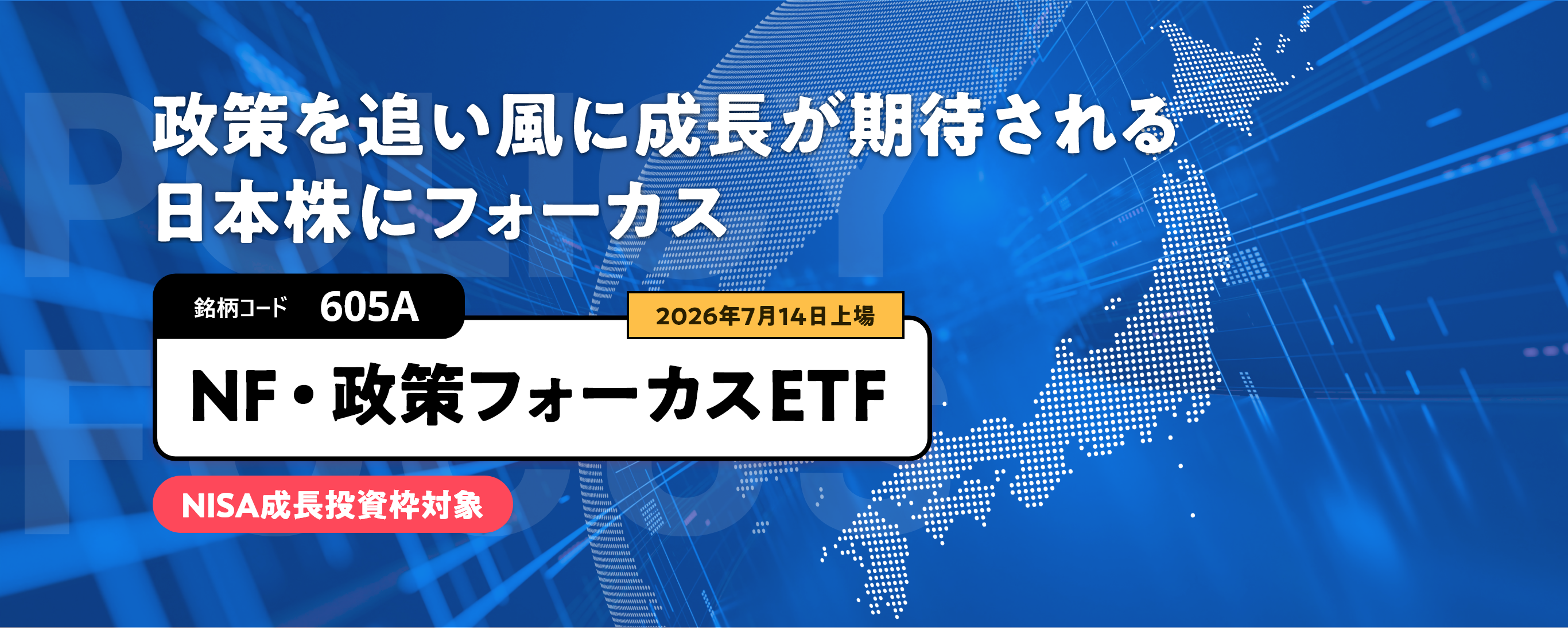 政策を追い風に成長が期待される日本株にフォーカス 銘柄コード 605A 2026年7月14日上場 NF・政策フォーカスETF NISA成長投資枠対象